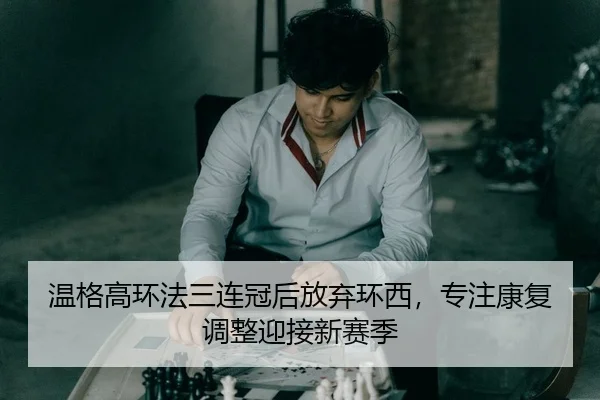 温格高环法三连冠后放弃环西，专注康复调整迎接新赛季
