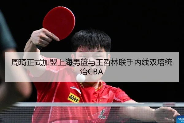 周琦正式加盟上海男篮与王哲林联手内线双塔统治CBA - kaiyun.com